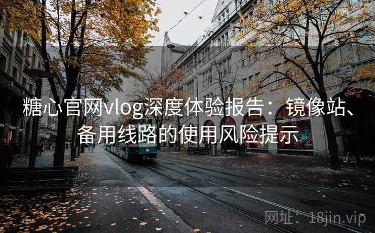 糖心官网vlog深度体验报告:镜像站、备用线路的使用风险提示 糖心官网vlog深度体验报告:镜像站、备用线路的使用风险提示