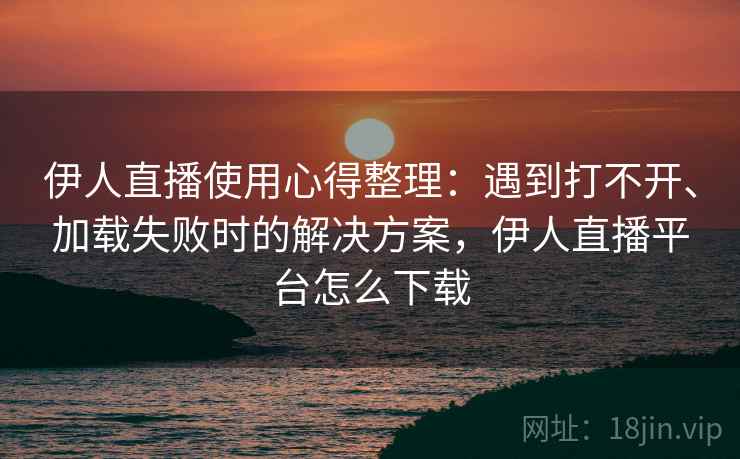 伊人直播使用心得整理:遇到打不开、加载失败时的解决方案,伊人直播平台怎么下载 伊人直播使用心得整理:遇到打不开、加载失败时的解决方案,伊人直播平台怎么下载