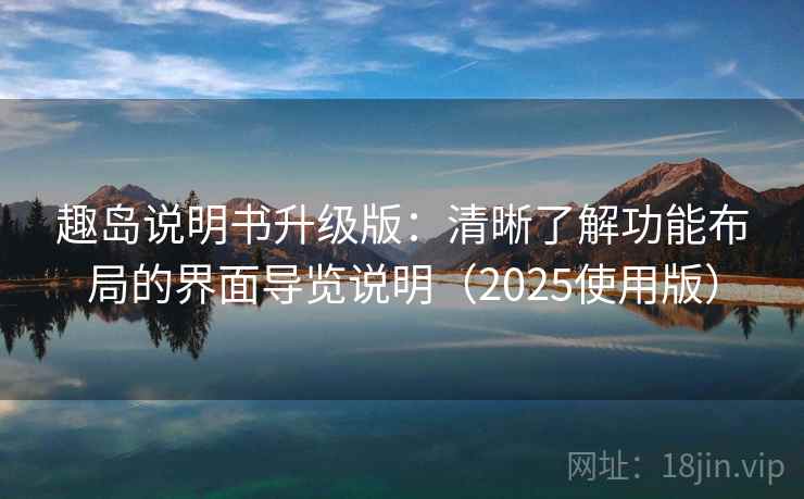 趣岛说明书升级版:清晰了解功能布局的界面导览说明(2025使用版) 趣岛说明书升级版:清晰了解功能布局的界面导览说明(2025使用版)