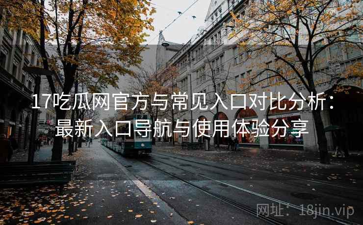 17吃瓜网官方与常见入口对比分析:最新入口导航与使用体验分享 17吃瓜网官方与常见入口对比分析:最新入口导航与使用体验分享