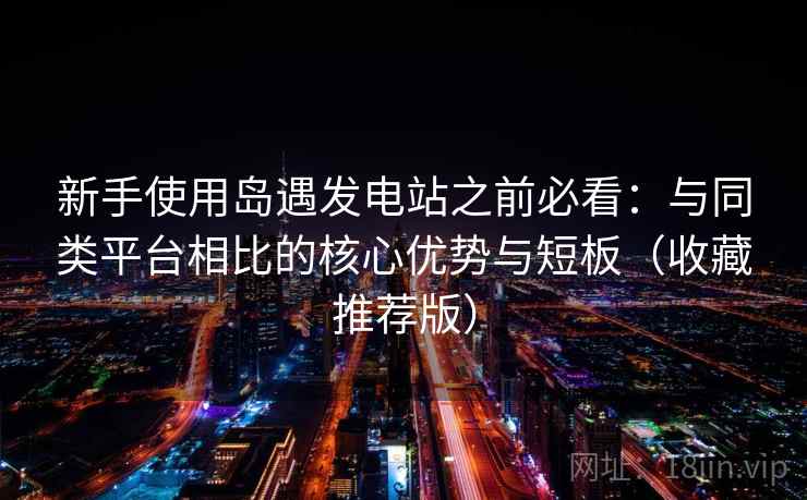 新手使用岛遇发电站之前必看:与同类平台相比的核心优势与短板(收藏推荐版) 新手使用岛遇发电站之前必看:与同类平台相比的核心优势与短板(收藏推荐版)