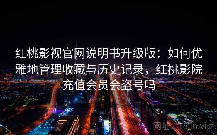 红桃影视官网说明书升级版:如何优雅地管理收藏与历史记录,红桃影院充值会员会盗号吗 红桃影视官网说明书升级版:如何优雅地管理收藏与历史记录,红桃影院充值会员会盗号吗
