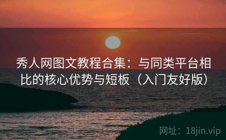 秀人网图文教程合集：与同类平台相比的核心优势与短板（入门友好版）