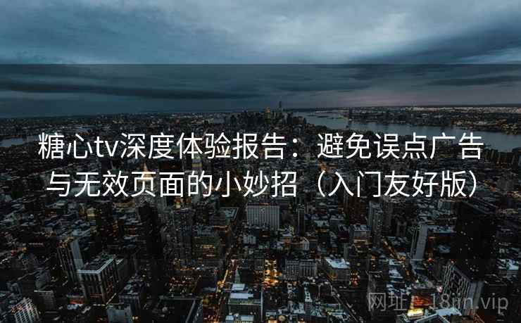 糖心tv深度体验报告：避免误点广告与无效页面的小妙招（入门友好版）