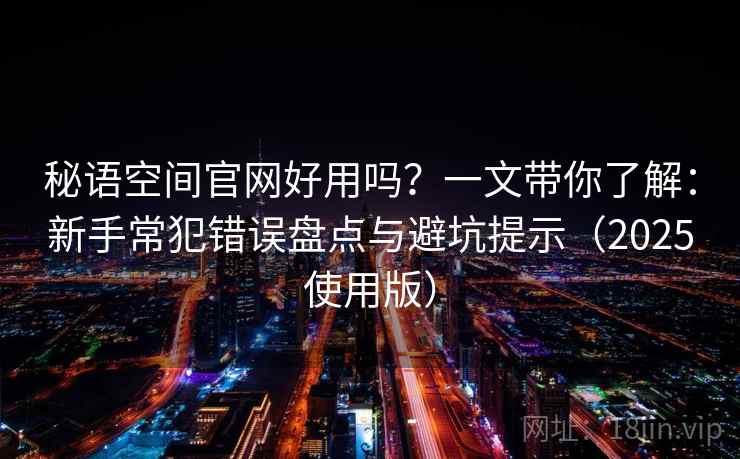 秘语空间官网好用吗？一文带你了解：新手常犯错误盘点与避坑提示（2025使用版）