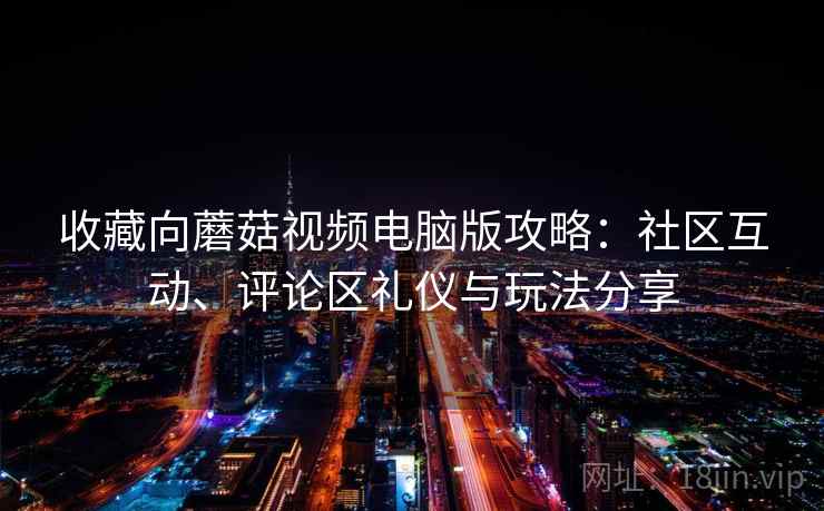收藏向蘑菇视频电脑版攻略:社区互动、评论区礼仪与玩法分享