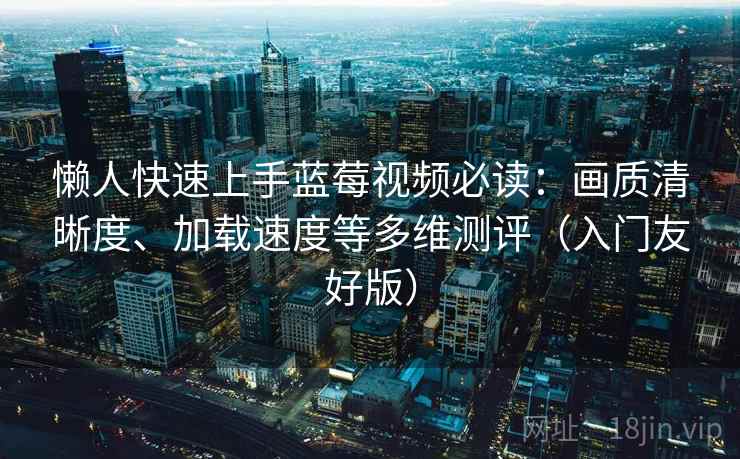 懒人快速上手蓝莓视频必读:画质清晰度、加载速度等多维测评(入门友好版) 懒人快速上手蓝莓视频必读:画质清晰度、加载速度等多维测评(入门友好版)