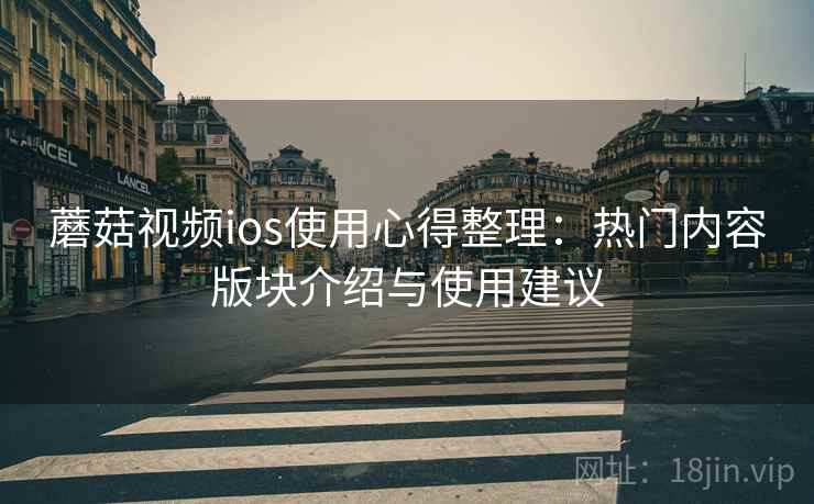 蘑菇视频ios使用心得整理：热门内容版块介绍与使用建议
