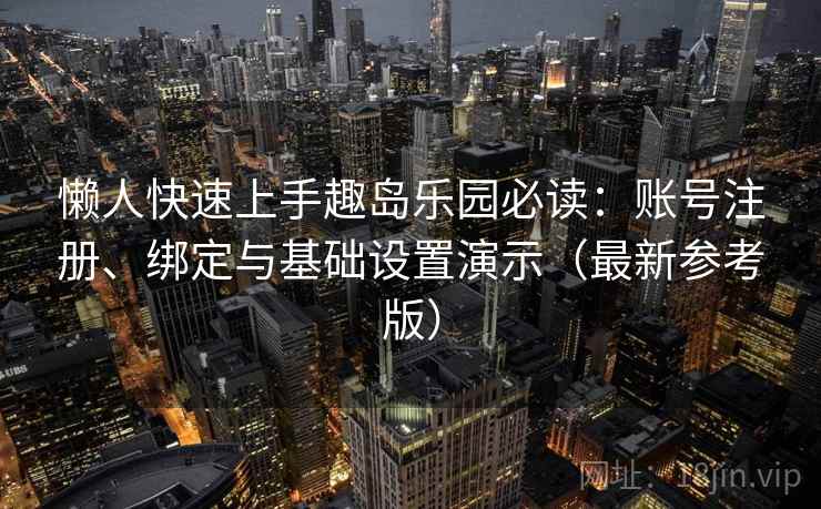 懒人快速上手趣岛乐园必读：账号注册、绑定与基础设置演示（最新参考版）