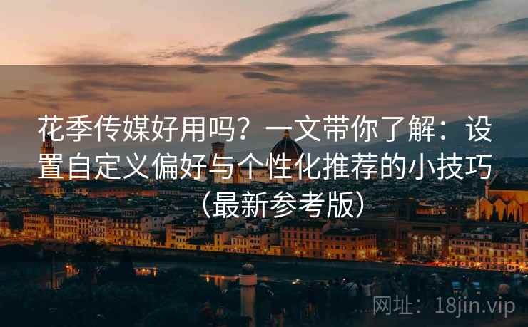 花季传媒好用吗?一文带你了解:设置自定义偏好与个性化推荐的小技巧(最新参考版) 花季传媒好用吗?一文带你了解:设置自定义偏好与个性化推荐的小技巧(最新参考版)
