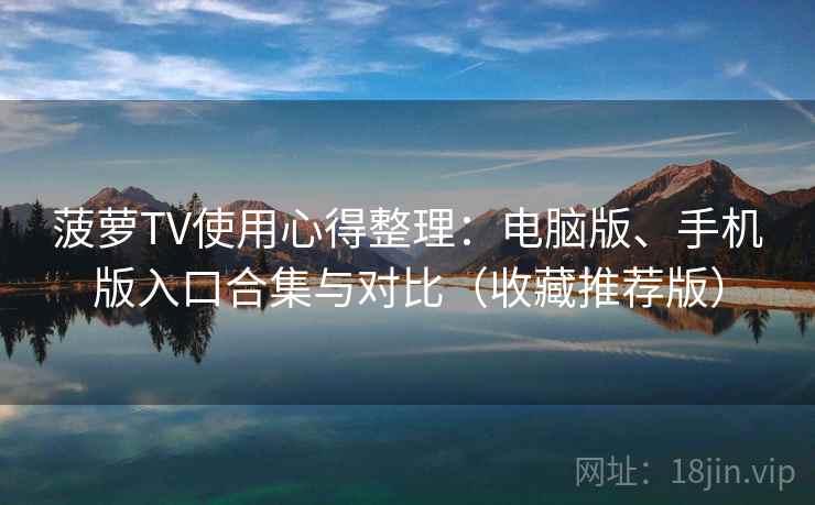 菠萝TV使用心得整理:电脑版、手机版入口合集与对比(收藏推荐版) 菠萝TV使用心得整理:电脑版、手机版入口合集与对比(收藏推荐版)