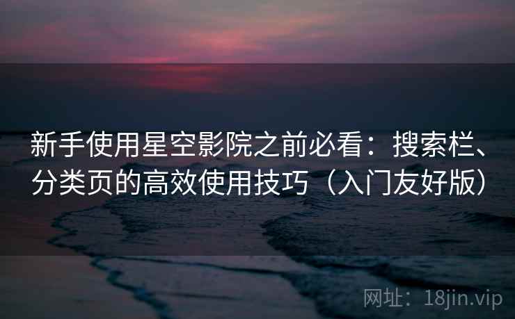 新手使用星空影院之前必看:搜索栏、分类页的高效使用技巧(入门友好版) 新手使用星空影院之前必看:搜索栏、分类页的高效使用技巧(入门友好版)