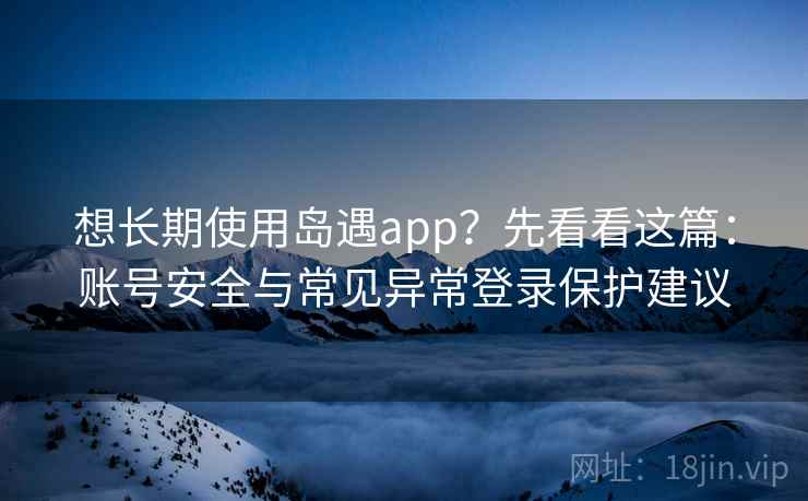 想长期使用岛遇app?先看看这篇:账号安全与常见异常登录保护建议 想长期使用岛遇app?先看看这篇:账号安全与常见异常登录保护建议