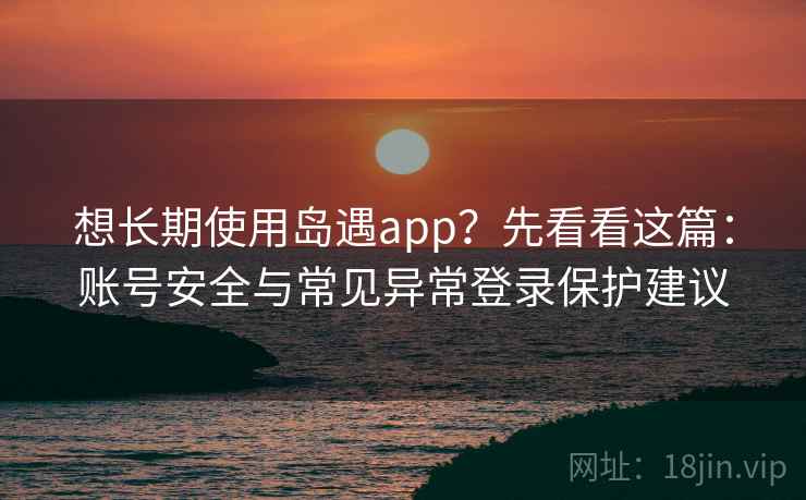 想长期使用岛遇app？先看看这篇：账号安全与常见异常登录保护建议