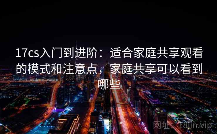 17cs入门到进阶：适合家庭共享观看的模式和注意点，家庭共享可以看到哪些