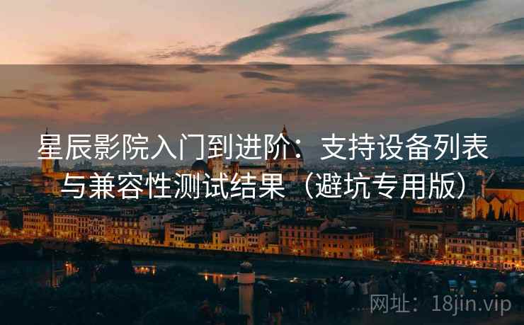 星辰影院入门到进阶：支持设备列表与兼容性测试结果（避坑专用版）