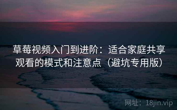 草莓视频入门到进阶：适合家庭共享观看的模式和注意点（避坑专用版）