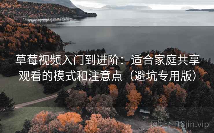 草莓视频入门到进阶：适合家庭共享观看的模式和注意点（避坑专用版）