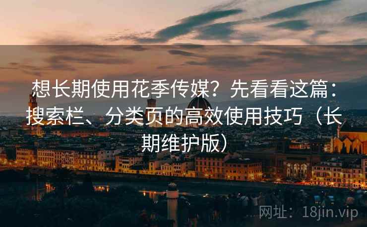 想长期使用花季传媒？先看看这篇：搜索栏、分类页的高效使用技巧（长期维护版）