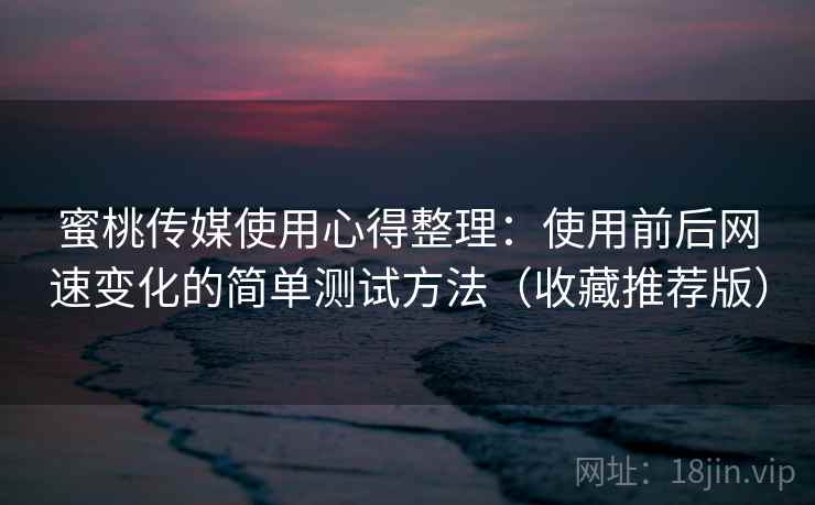 蜜桃传媒使用心得整理：使用前后网速变化的简单测试方法（收藏推荐版）