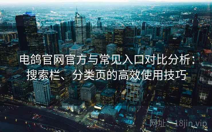 电鸽官网官方与常见入口对比分析：搜索栏、分类页的高效使用技巧