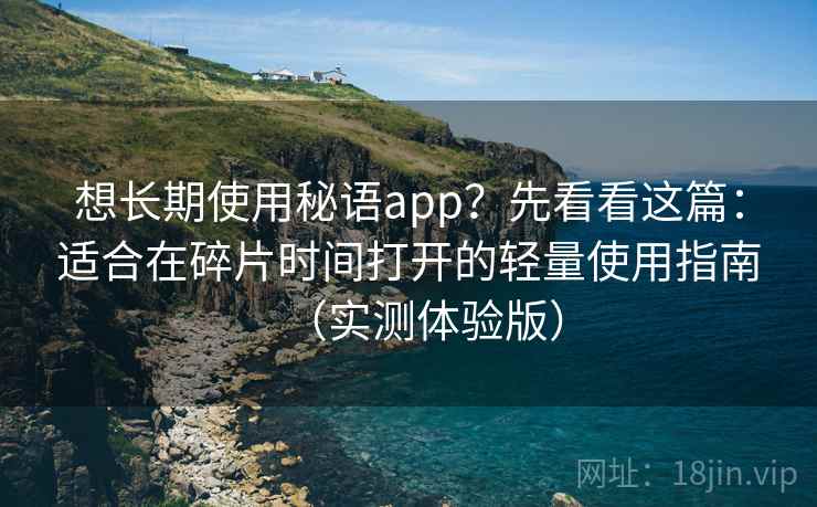想长期使用秘语app？先看看这篇：适合在碎片时间打开的轻量使用指南（实测体验版）