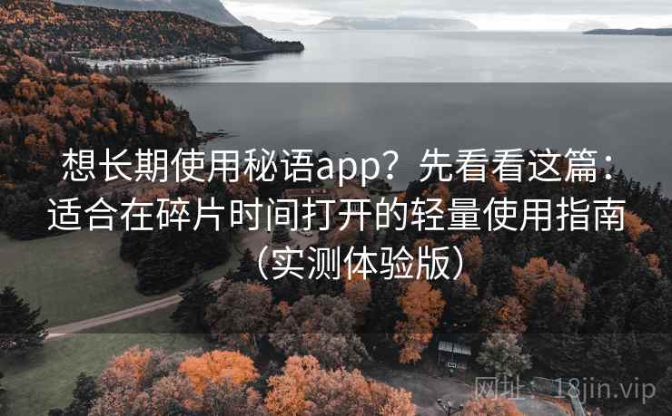 想长期使用秘语app？先看看这篇：适合在碎片时间打开的轻量使用指南（实测体验版）