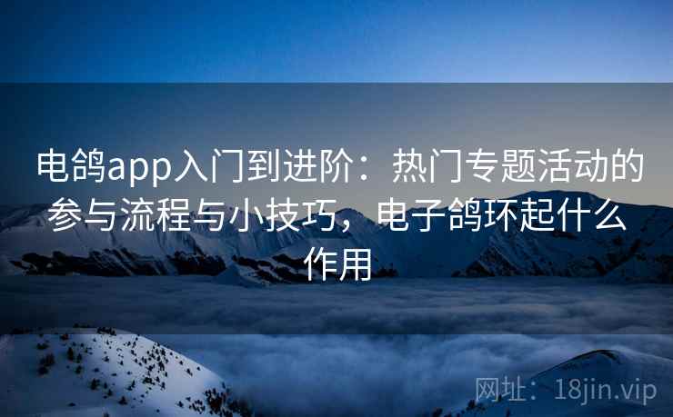 电鸽app入门到进阶：热门专题活动的参与流程与小技巧，电子鸽环起什么作用