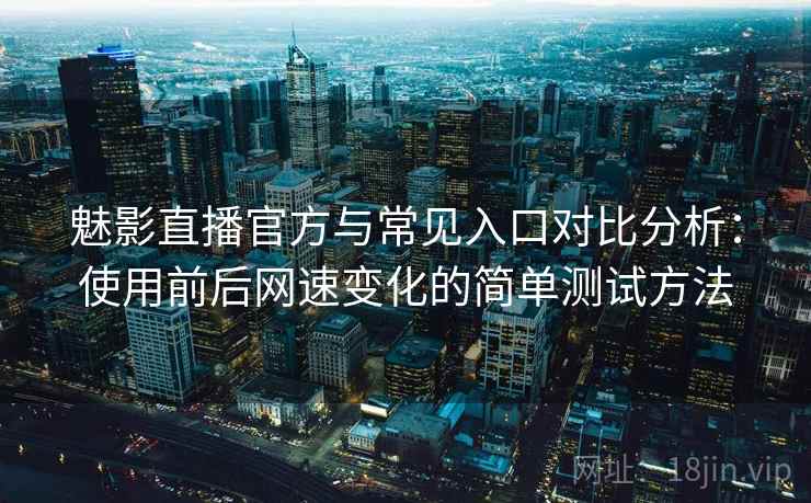 魅影直播官方与常见入口对比分析：使用前后网速变化的简单测试方法