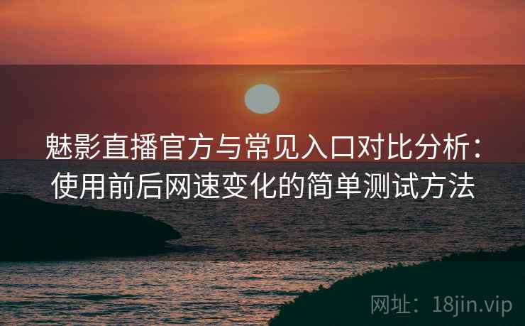魅影直播官方与常见入口对比分析：使用前后网速变化的简单测试方法