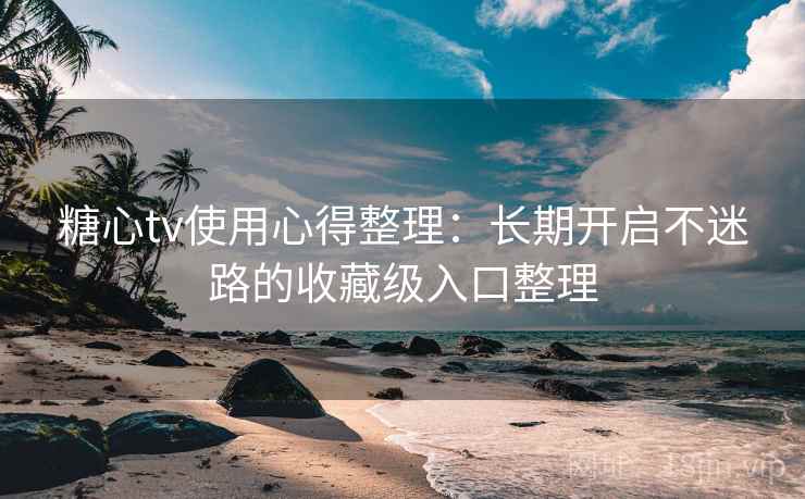 糖心tv使用心得整理：长期开启不迷路的收藏级入口整理