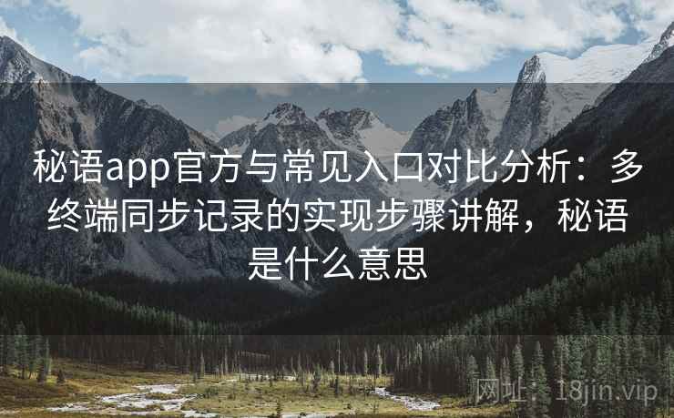 秘语app官方与常见入口对比分析:多终端同步记录的实现步骤讲解,秘语是什么意思 秘语app官方与常见入口对比分析:多终端同步记录的实现步骤讲解,秘语是什么意思