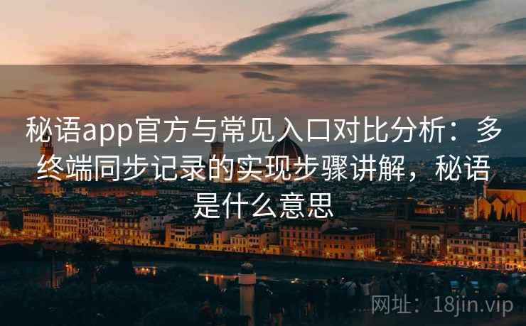 秘语app官方与常见入口对比分析:多终端同步记录的实现步骤讲解,秘语是什么意思 秘语app官方与常见入口对比分析:多终端同步记录的实现步骤讲解,秘语是什么意思