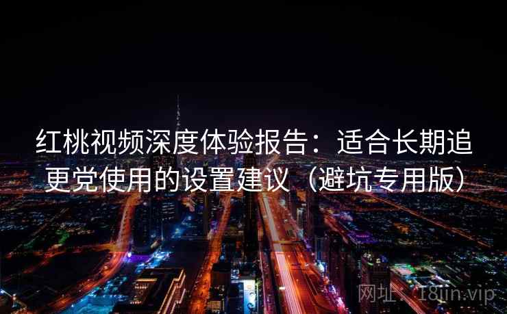 红桃视频深度体验报告：适合长期追更党使用的设置建议（避坑专用版）