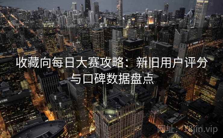 收藏向每日大赛攻略：新旧用户评分与口碑数据盘点