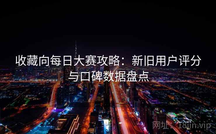 收藏向每日大赛攻略：新旧用户评分与口碑数据盘点