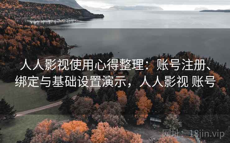 人人影视使用心得整理:账号注册、绑定与基础设置演示,人人影视 账号