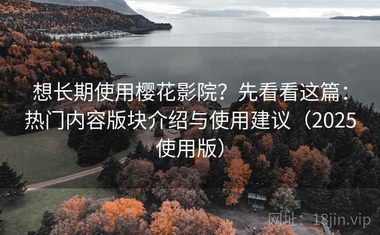 想长期使用樱花影院？先看看这篇：热门内容版块介绍与使用建议（2025使用版）