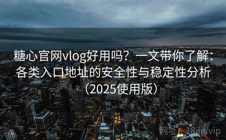 糖心官网vlog好用吗？一文带你了解：各类入口地址的安全性与稳定性分析（2025使用版）