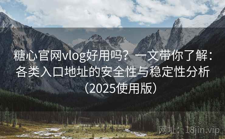 糖心官网vlog好用吗？一文带你了解：各类入口地址的安全性与稳定性分析（2025使用版）