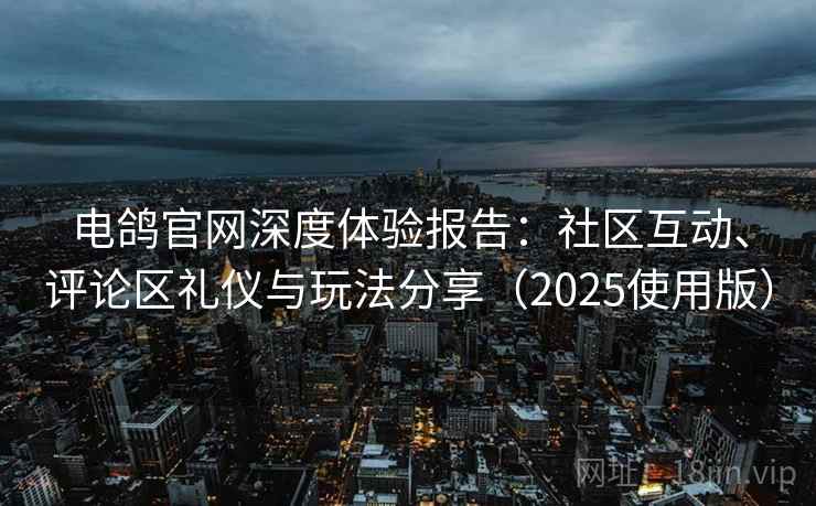 电鸽官网深度体验报告：社区互动、评论区礼仪与玩法分享（2025使用版）