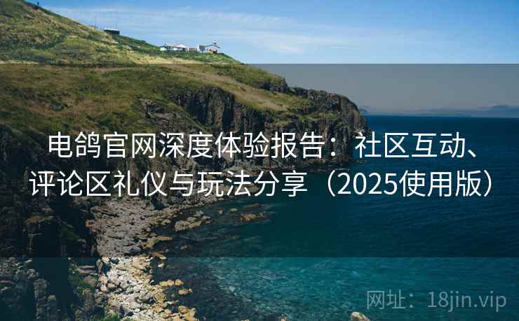 电鸽官网深度体验报告：社区互动、评论区礼仪与玩法分享（2025使用版）