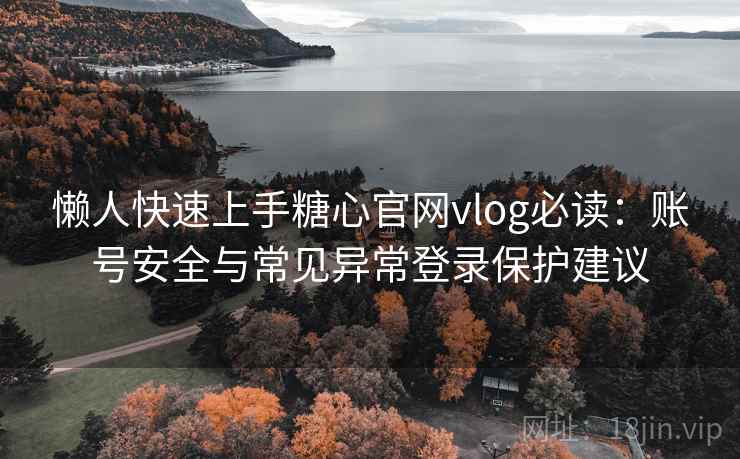 懒人快速上手糖心官网vlog必读：账号安全与常见异常登录保护建议