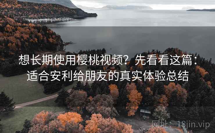 想长期使用樱桃视频？先看看这篇：适合安利给朋友的真实体验总结