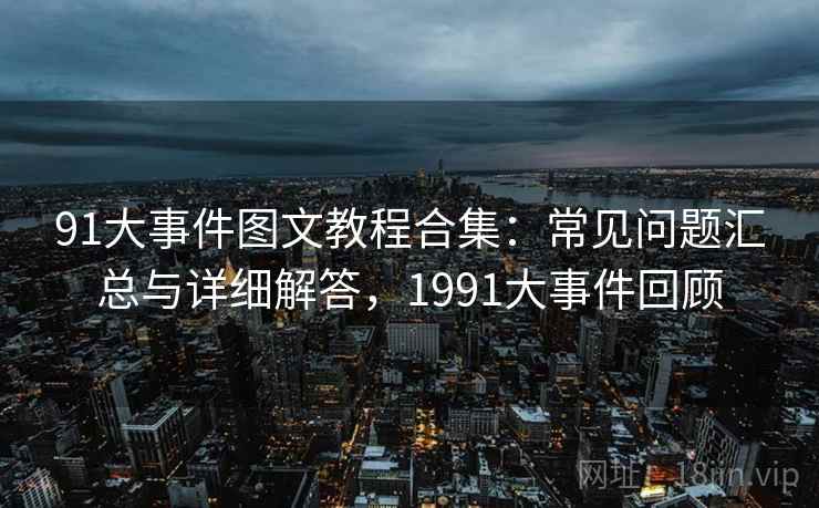 91大事件图文教程合集：常见问题汇总与详细解答，1991大事件回顾