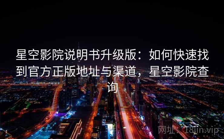 星空影院说明书升级版：如何快速找到官方正版地址与渠道，星空影院查询