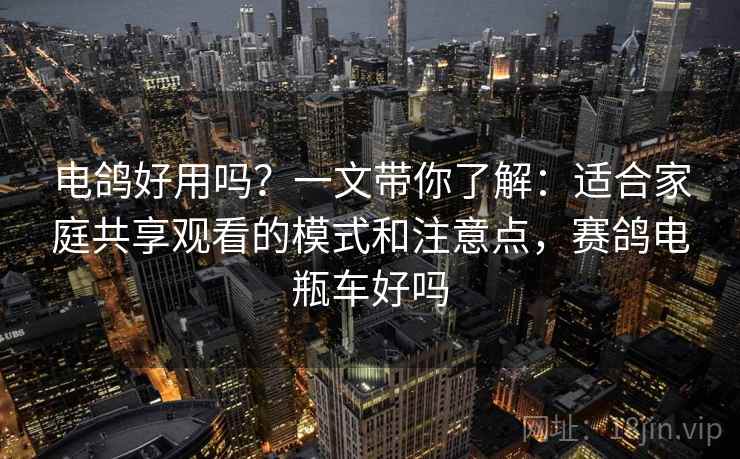 电鸽好用吗?一文带你了解:适合家庭共享观看的模式和注意点,赛鸽电瓶车好吗 电鸽好用吗?一文带你了解:适合家庭共享观看的模式和注意点,赛鸽电瓶车好吗
