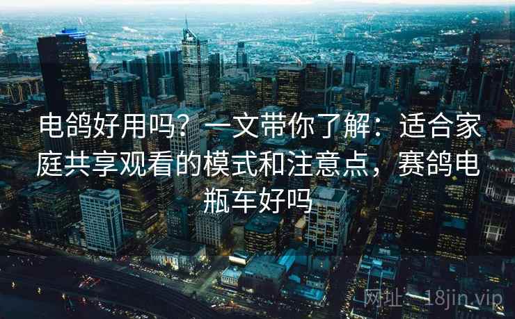 电鸽好用吗?一文带你了解:适合家庭共享观看的模式和注意点,赛鸽电瓶车好吗 电鸽好用吗?一文带你了解:适合家庭共享观看的模式和注意点,赛鸽电瓶车好吗
