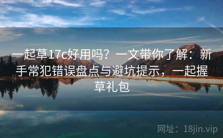 一起草17c好用吗？一文带你了解：新手常犯错误盘点与避坑提示，一起握草礼包