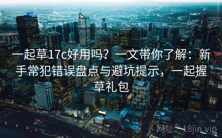 一起草17c好用吗？一文带你了解：新手常犯错误盘点与避坑提示，一起握草礼包